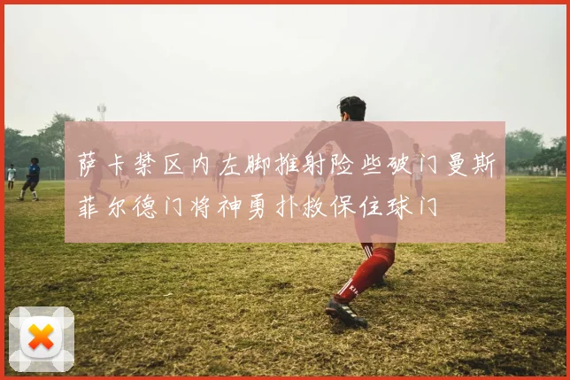 萨卡禁区内左脚推射险些破门曼斯菲尔德门将神勇扑救保住球门