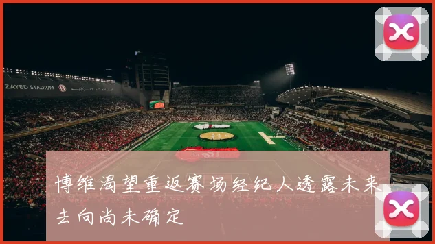 博维渴望重返赛场经纪人透露未来去向尚未确定