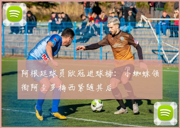 阿根廷球员欧冠进球榜：小蜘蛛领衔阿圭罗梅西紧随其后