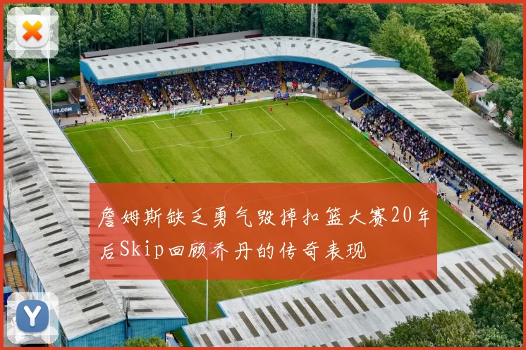 詹姆斯缺乏勇气毁掉扣篮大赛20年后Skip回顾乔丹的传奇表现
