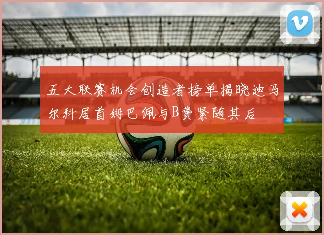 五大联赛机会创造者榜单揭晓迪马尔科居首姆巴佩与B费紧随其后