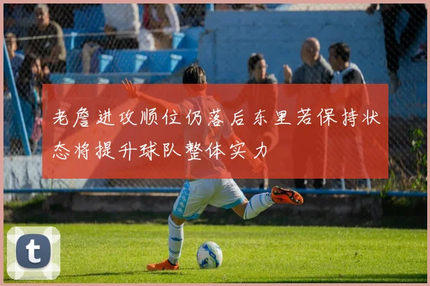 老詹进攻顺位仍落后东里若保持状态将提升球队整体实力