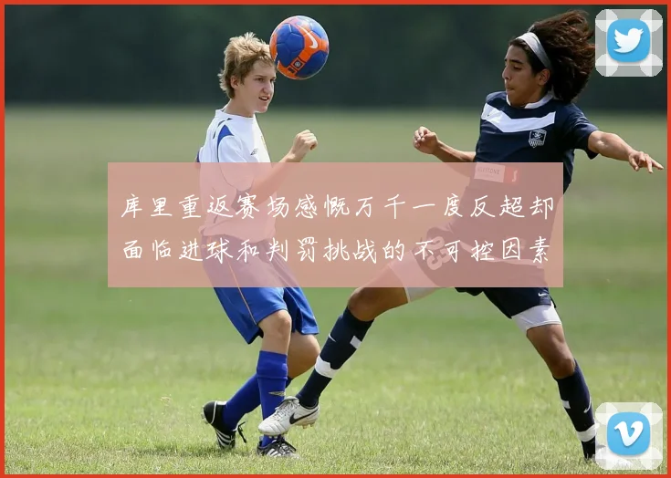 库里重返赛场感慨万千一度反超却面临进球和判罚挑战的不可控因素