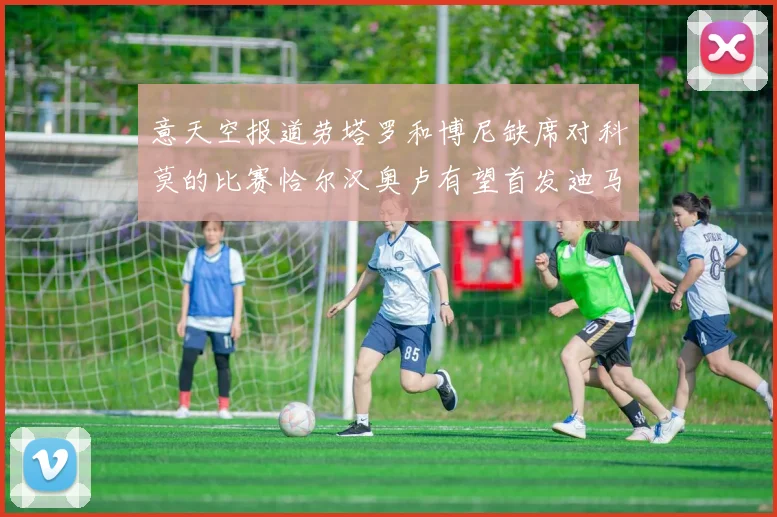 意天空报道劳塔罗和博尼缺席对科莫的比赛恰尔汉奥卢有望首发迪马尔科或将轮休
