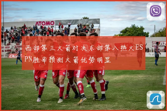 西部第三火箭对决东部第八热火ESPN胜率预测火箭优势明显