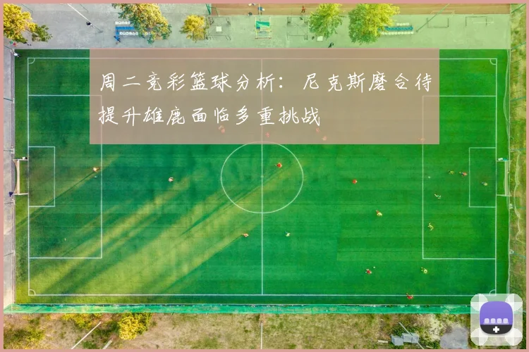 周二竞彩篮球分析：尼克斯磨合待提升雄鹿面临多重挑战