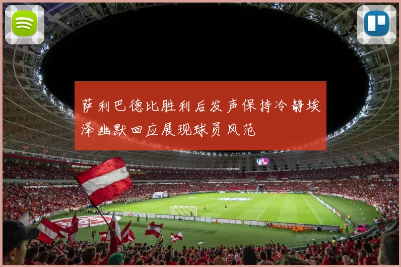 萨利巴德比胜利后发声保持冷静埃泽幽默回应展现球员风范