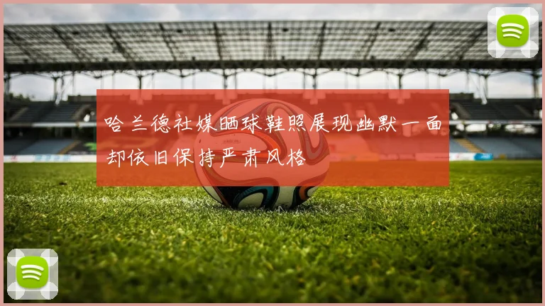 哈兰德社媒晒球鞋照展现幽默一面却依旧保持严肃风格