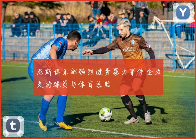 尼斯俱乐部强烈谴责暴力事件全力支持球员与体育总监