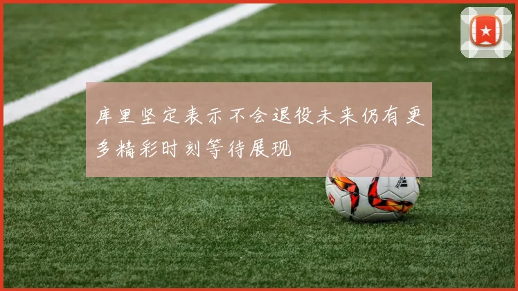 库里坚定表示不会退役未来仍有更多精彩时刻等待展现