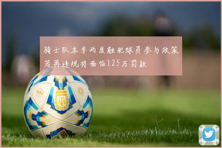 骑士队本季两度触犯球员参与政策若再违规将面临125万罚款