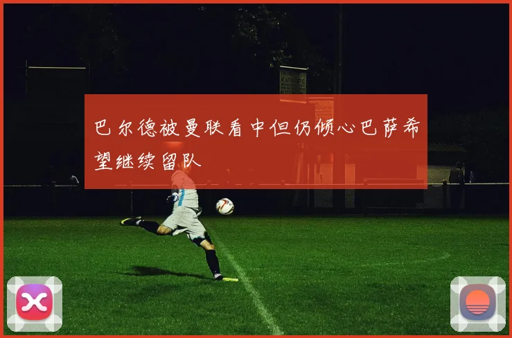 巴尔德被曼联看中但仍倾心巴萨希望继续留队
