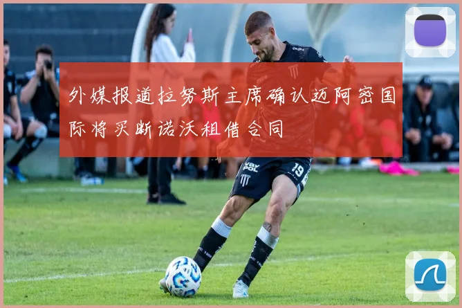 外媒报道拉努斯主席确认迈阿密国际将买断诺沃租借合同