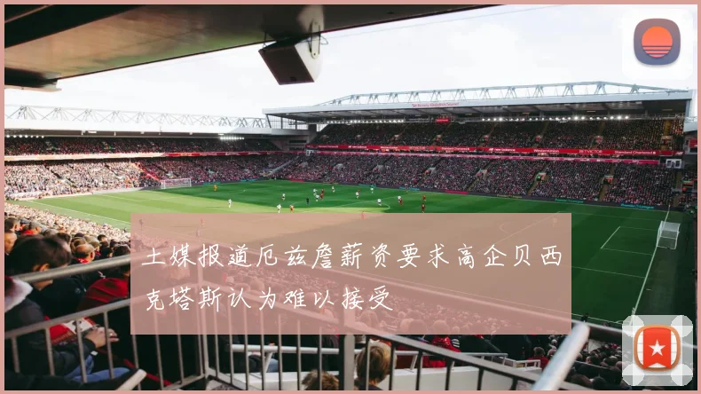 土媒报道厄兹詹薪资要求高企贝西克塔斯认为难以接受