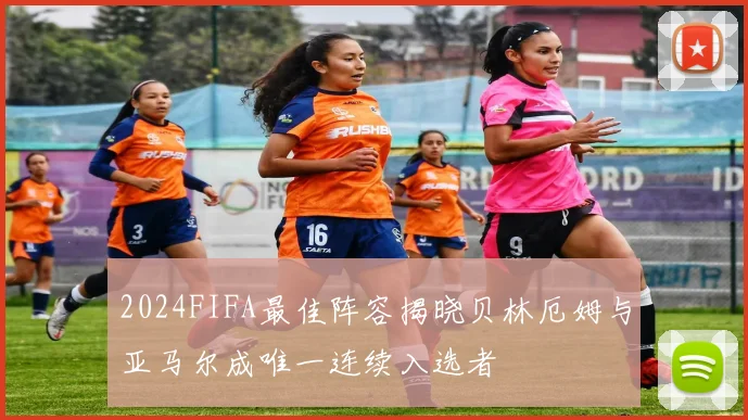 2024FIFA最佳阵容揭晓贝林厄姆与亚马尔成唯一连续入选者