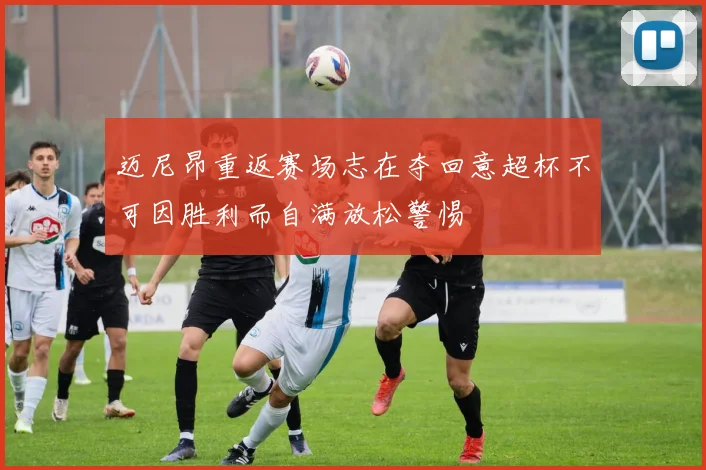 迈尼昂重返赛场志在夺回意超杯不可因胜利而自满放松警惕