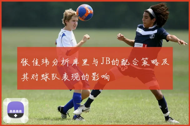张佳玮分析库里与JB的配合策略及其对球队表现的影响