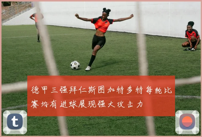德甲三强拜仁斯图加特多特每轮比赛均有进球展现强大攻击力