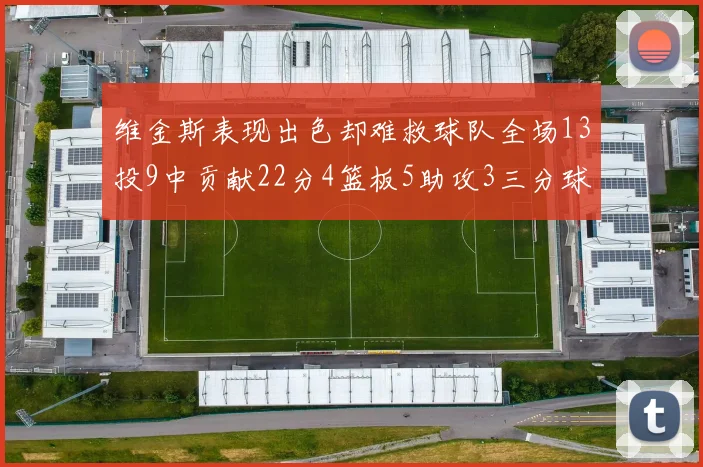维金斯表现出色却难救球队全场13投9中贡献22分4篮板5助攻3三分球命中