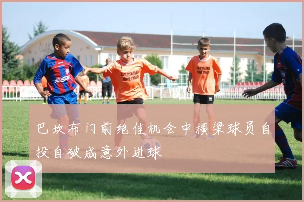 巴坎布门前绝佳机会中横梁球员自投自破成意外进球