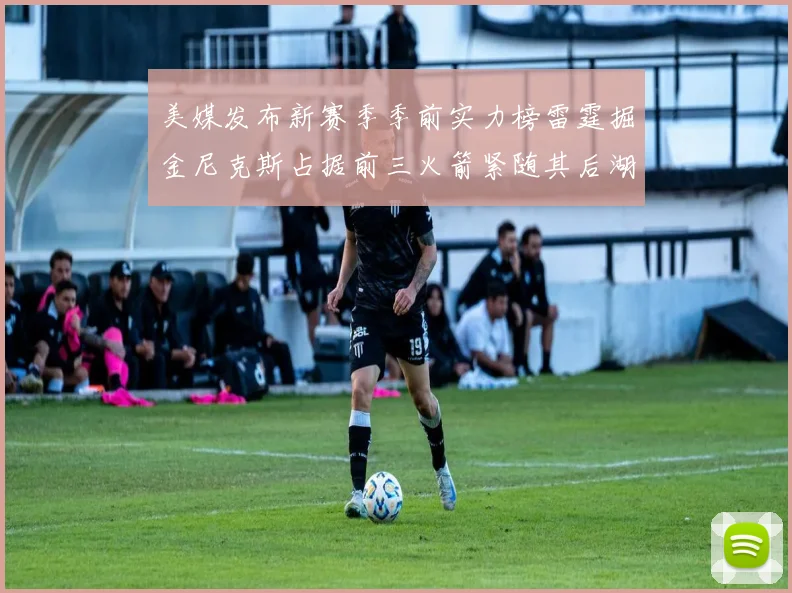 美媒发布新赛季季前实力榜雷霆掘金尼克斯占据前三火箭紧随其后湖人位列第七