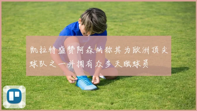 凯拉特盛赞阿森纳称其为欧洲顶尖球队之一并拥有众多天赋球员