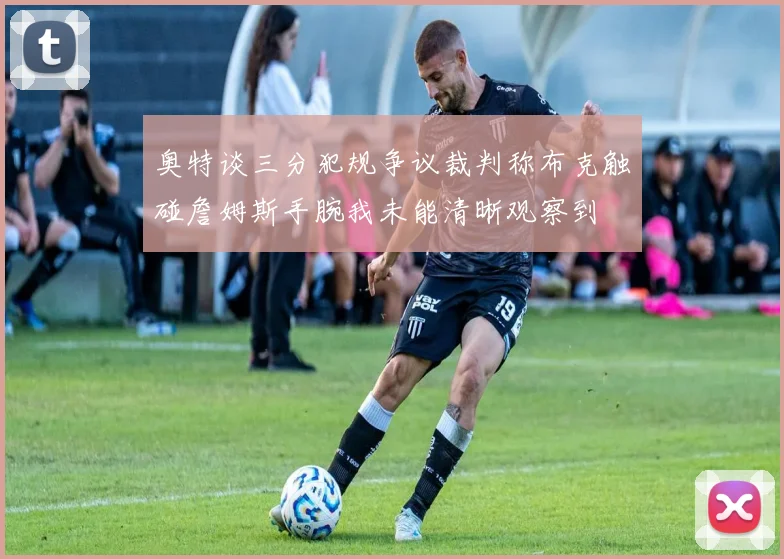 奥特谈三分犯规争议裁判称布克触碰詹姆斯手腕我未能清晰观察到