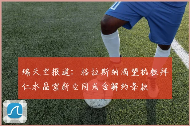 瑞天空报道：格拉斯纳渴望执教拜仁水晶宫新合同或含解约条款