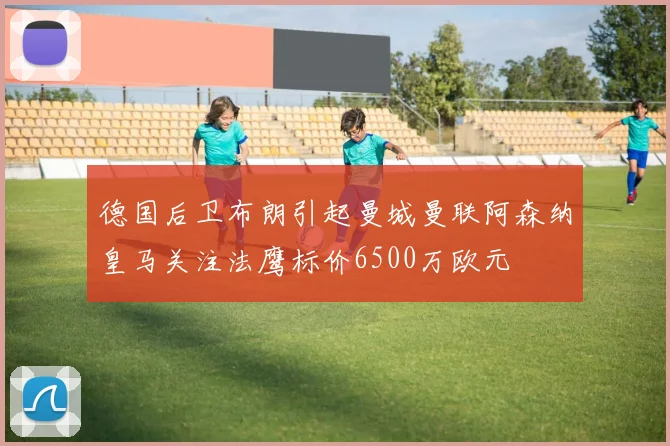 德国后卫布朗引起曼城曼联阿森纳皇马关注法鹰标价6500万欧元