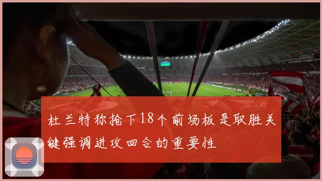 杜兰特称抢下18个前场板是取胜关键强调进攻回合的重要性
