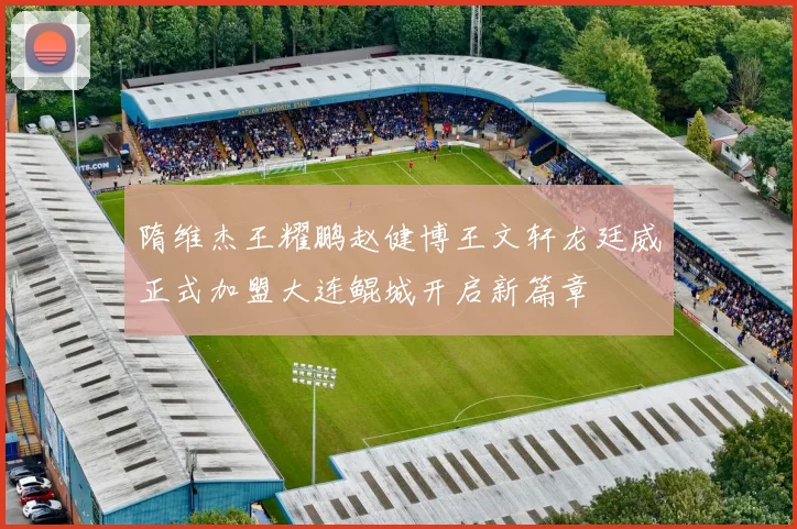隋维杰王耀鹏赵健博王文轩龙廷威正式加盟大连鲲城开启新篇章