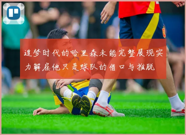 追梦时代的哈里森未能完整展现实力解雇他只是球队的借口与推脱