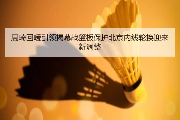 周琦回暖引领揭幕战篮板保护北京内线轮换迎来新调整